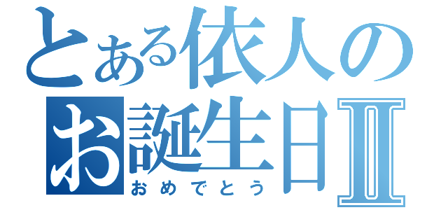 とある依人のお誕生日Ⅱ（おめでとう）