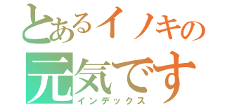 とあるイノキの元気ですか（インデックス）