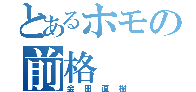 とあるホモの前格（金田直樹）