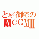 とある御宅のＡＣＧＭⅡ（Ｏ ｋ ａ ｍ ｉ ）