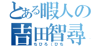 とある暇人の吉田智尋（ちひろ（ひち）