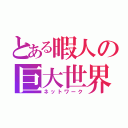 とある暇人の巨大世界（ネットワーク）