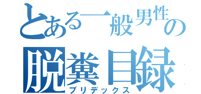 とある一般男性の脱糞目録（ブリデックス）