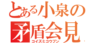 とある小泉の矛盾会見（コイズミコウブン）