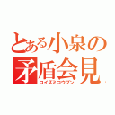 とある小泉の矛盾会見（コイズミコウブン）