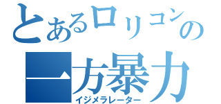 とあるロリコンの一方暴力（イジメラレーター）