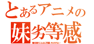 とあるアニメの妹劣等感（俺の妹がこんなに可愛いわけがない）