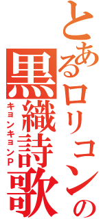 とあるロリコンの黒織詩歌（キョンキョンＰ）