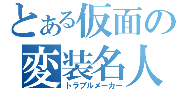 とある仮面の変装名人（トラブルメーカー）