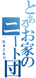 とあるお家のニート団（⚠引きこもり）