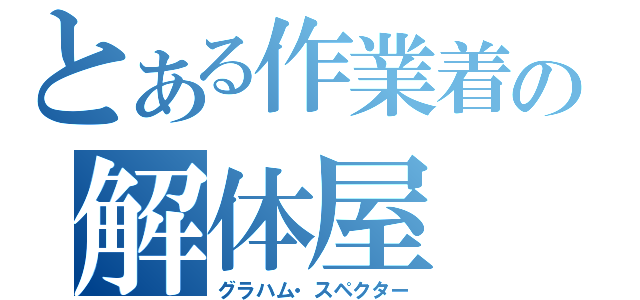 とある作業着の解体屋（グラハム・スペクター）