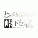 とある豆腐屋の峠下伝説（ＩＮＩＴＩＡＬ Ｄ）