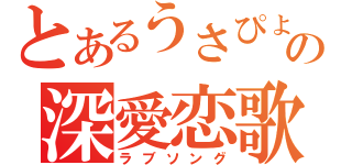 とあるうさぴょの深愛恋歌（ラブソング）