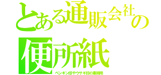 とある通販会社の便所紙（ペンギン印やウサギ印の業務用）