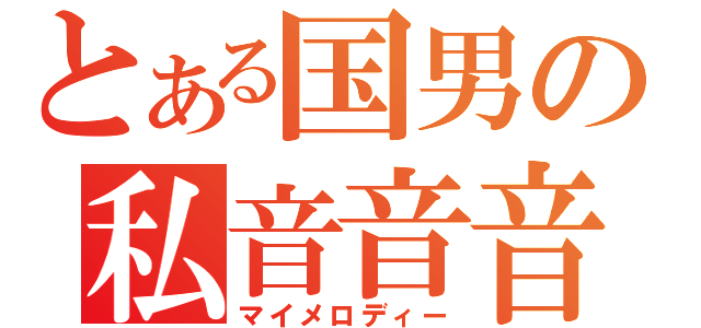 とある国男の私音音音（マイメロディー）