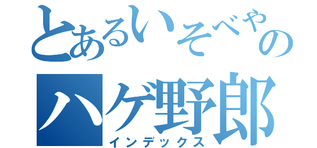 とあるいそべやのハゲ野郎（インデックス）