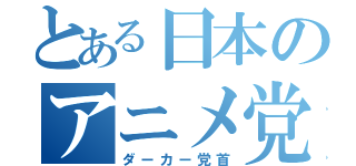 とある日本のアニメ党（ダーカー党首）