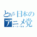 とある日本のアニメ党（ダーカー党首）