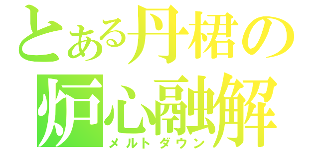 とある丹桾の炉心融解（メルトダウン）