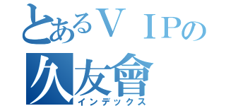 とあるＶＩＰの久友會（インデックス）