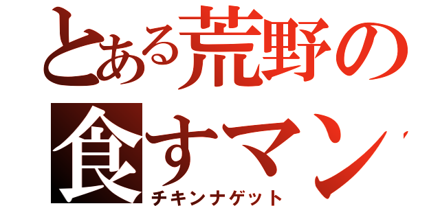 とある荒野の食すマン（チキンナゲット）