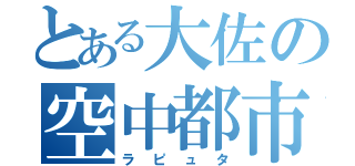 とある大佐の空中都市（ラピュタ）