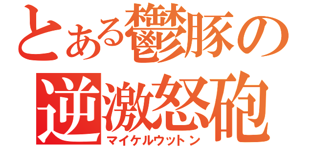 とある鬱豚の逆激怒砲（マイケルウットン）