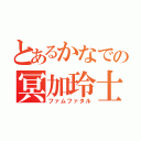 とあるかなでの冥加玲士（ファムファタル）