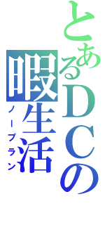 とあるＤＣの暇生活（ノープラン）