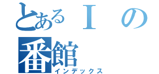 とあるⅠの番館（インデックス）