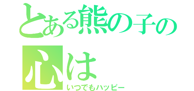 とある熊の子の心は（いつでもハッピー）