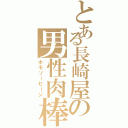 とある長崎屋の男性肉棒（ホモソーセージ）