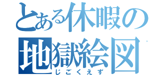 とある休暇の地獄絵図（じごくえず）