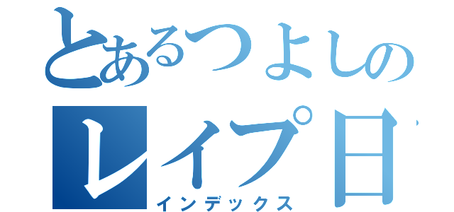 とあるつよしのレイプ日記（インデックス）