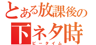 とある放課後の下ネタ時間（ピータイム）