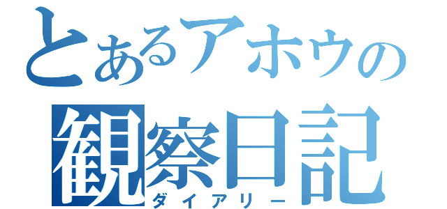 とあるアホウの観察日記（ダイアリー）