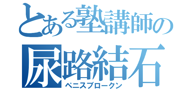 とある塾講師の尿路結石（ペニスブロークン）