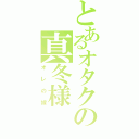 とあるオタクの真冬様（オレの嫁）