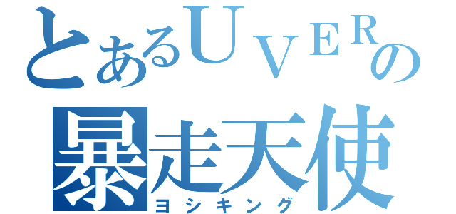 とあるＵＶＥＲの暴走天使（ヨシキング）