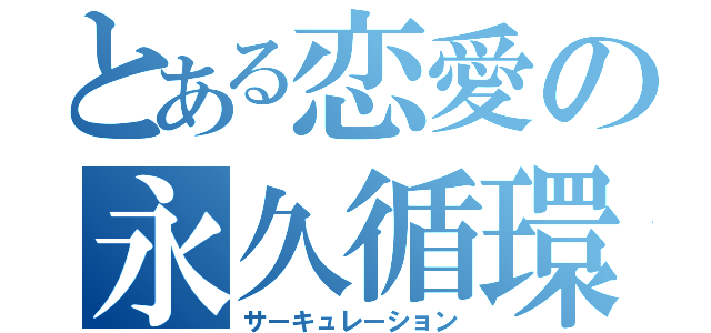 とある恋愛の永久循環（サーキュレーション）