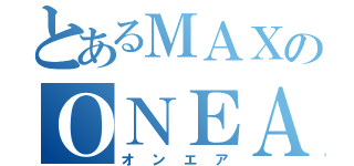 とあるＭＡＸのＯＮＥＡ（オンエア）