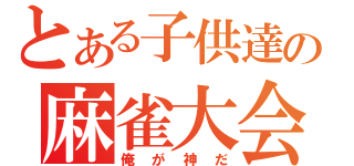 とある子供達の麻雀大会（俺が神だ）