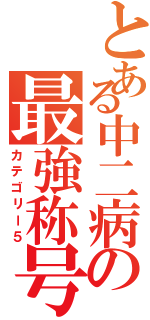 とある中二病の最強称号（カテゴリー５）