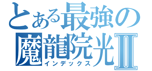 とある最強の魔龍院光牙Ⅱ（インデックス）