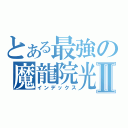 とある最強の魔龍院光牙Ⅱ（インデックス）