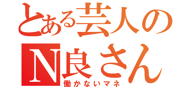 とある芸人のＮ良さん（働かないマネ）