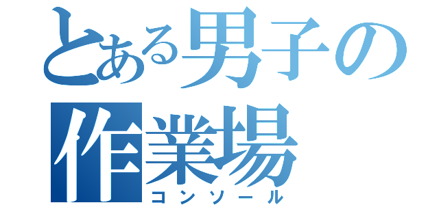 とある男子の作業場（コンソール）