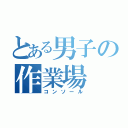 とある男子の作業場（コンソール）