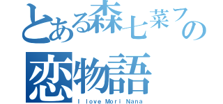 とある森七菜ファンの恋物語（Ｉ ｌｏｖｅ Ｍｏｒｉ Ｎａｎａ）