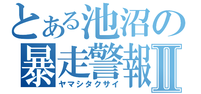 とある池沼の暴走警報Ⅱ（ヤマシタクサイ）